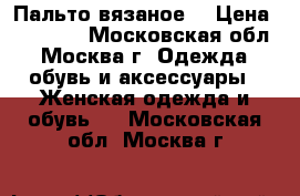 Пальто вязаное  › Цена ­ 10 000 - Московская обл., Москва г. Одежда, обувь и аксессуары » Женская одежда и обувь   . Московская обл.,Москва г.